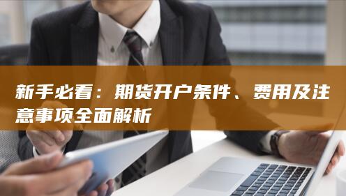 新手必看：期货开户条件、费用及注意事项全面解析