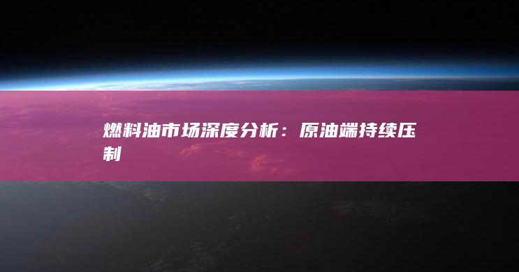燃料油市场深度分析：原油端持续压制