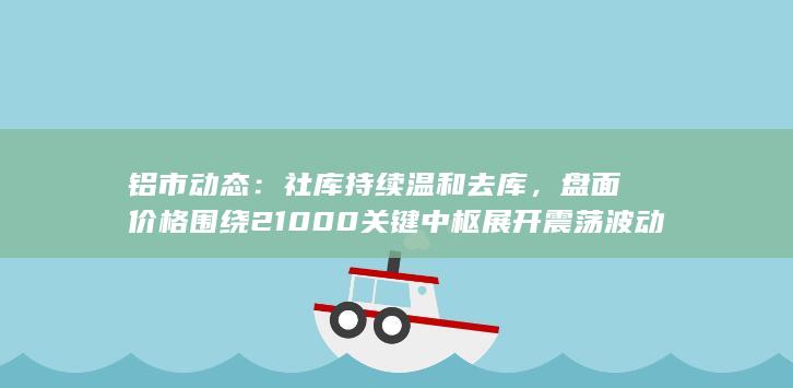 铝市动态：社库持续温和去库，盘面价格围绕21000关键中枢展开