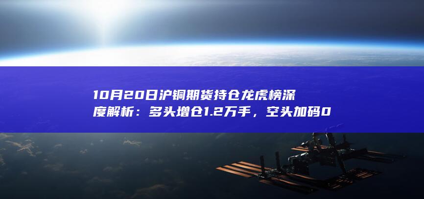 10月20日沪铜期货持仓龙虎榜深度解析：多头增仓1.2万手，空头加
