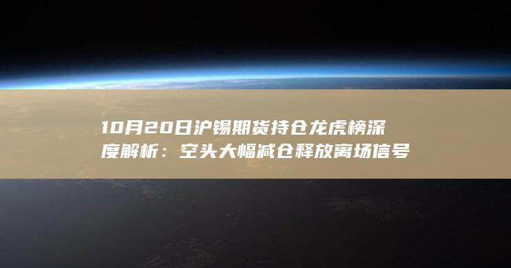 10月20日沪锡期货持仓龙虎榜深度解析：空头大幅减仓释放离场信