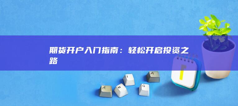 期货开户入门指南：轻松开启投资之路