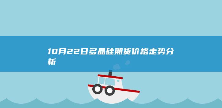 10月22日多晶硅期货价格走势分析