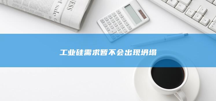 工业硅需求暂不会出现坍塌