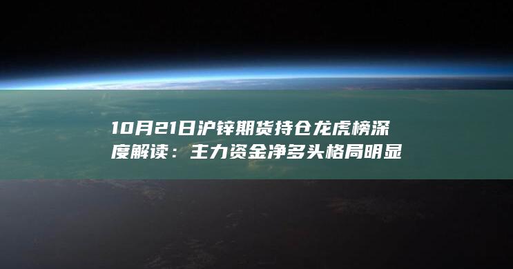 10月21日沪锌期货持仓龙虎榜深度解读：主力资金净多头格局明显