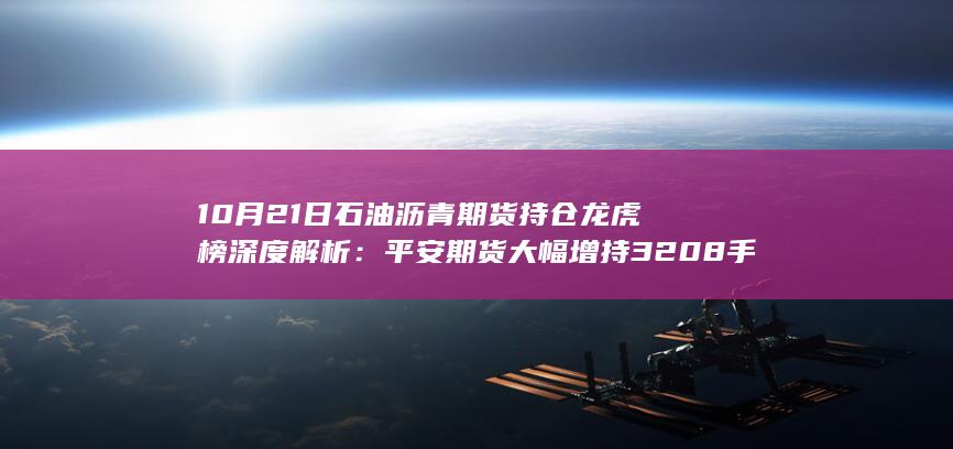 10月21日石油沥青期货持仓龙虎榜深度解析：平安期货大幅增持
