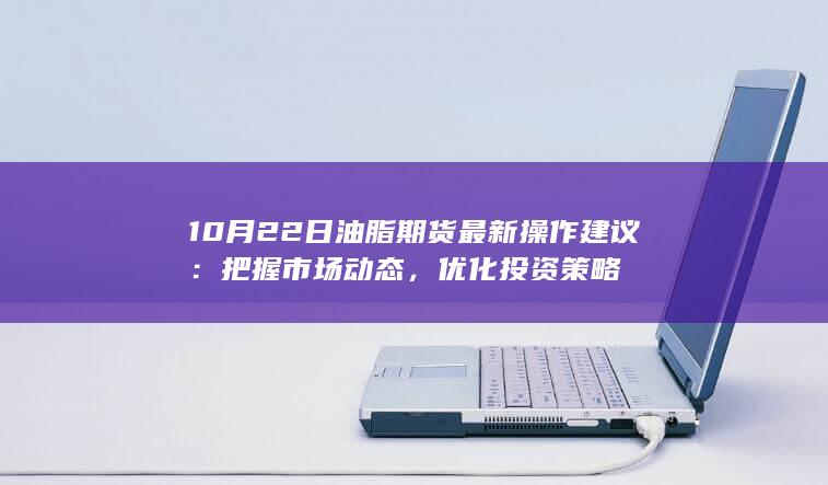 10月22日油脂期货最新操作建议：把握市场动态，优化投资策略