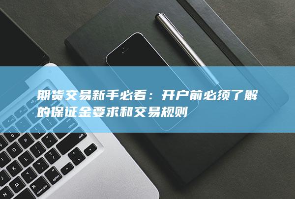 期货交易新手必看:开户前必须了解的保证金要求和交易规则