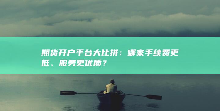 期货开户平台大比拼:哪家手续费更低、服务更优质?