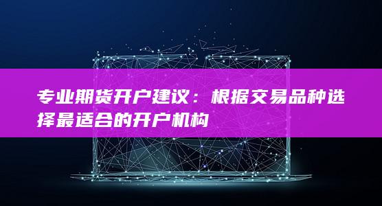 专业期货开户建议:根据交易品种选择最适合的开户机构