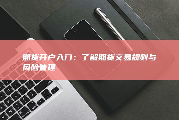 期货开户入门:了解期货交易规则与风险管理