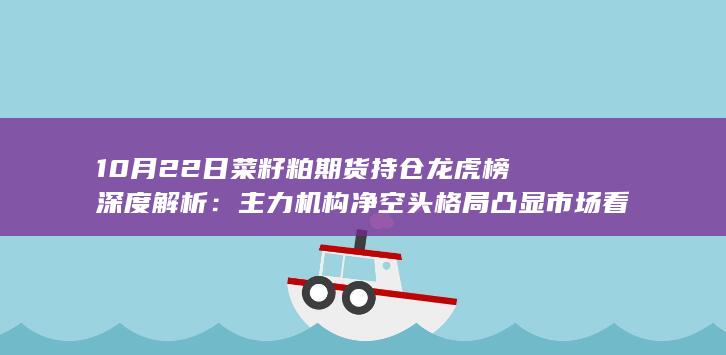 10月22日菜籽粕期货持仓龙虎榜深度解析：主力机构净空头格局凸