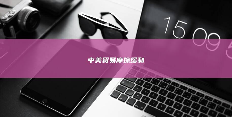 中美贸易摩擦缓和