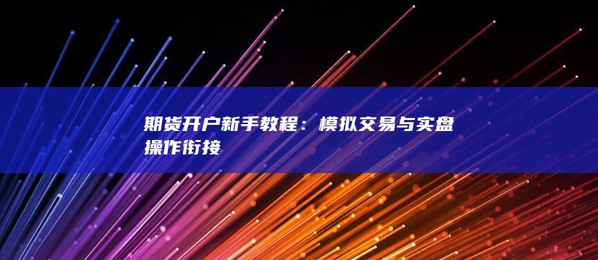 期货开户新手教程:模拟交易与实盘操作衔接