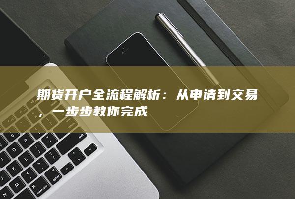 期货开户全流程解析：从申请到交易，一步步教你完成