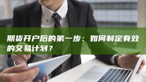 期货开户后的第一步：如何制定有效的交易计划？