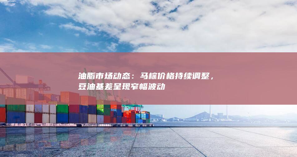 油脂市场动态：马棕价格持续调整，豆油基差呈现窄幅波动