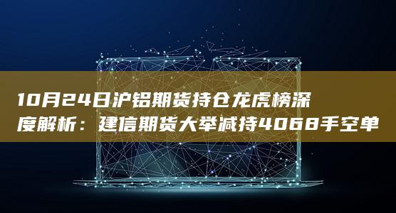 10月24日沪铝期货持仓龙虎榜深度解析:建信期货大举减持4068手