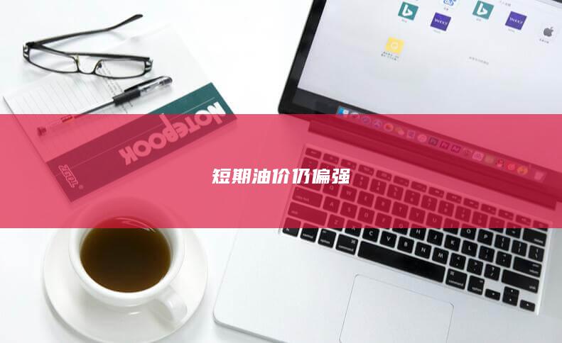 短期油价仍偏强