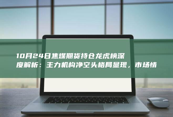 10月24日焦煤期货持仓龙虎榜深度解析:主力机构净空头格局显现