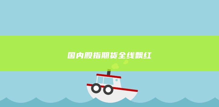 国内股指期货全线飘红