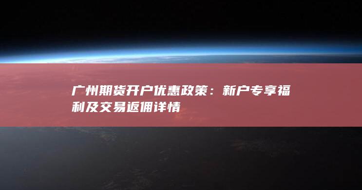 广州期货开户优惠政策：新户专享福利及交易返佣详情