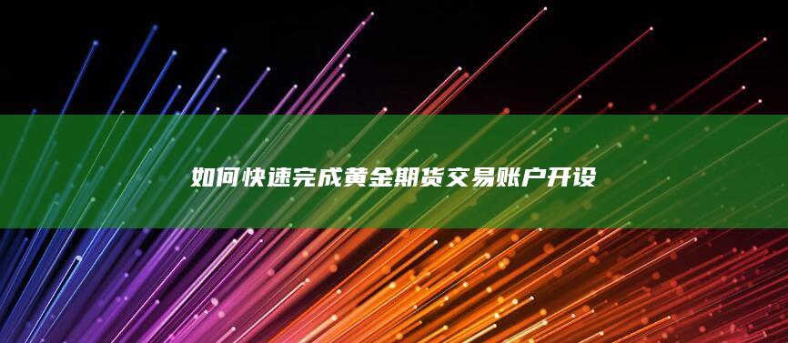 如何快速完成黄金期货交易账户开设