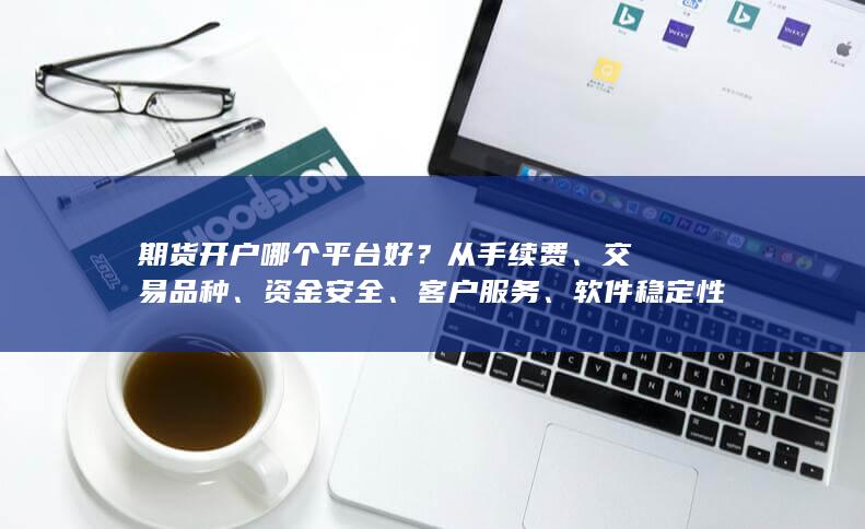 期货开户哪个平台好?从手续费、交易品种、资金安全、客户服