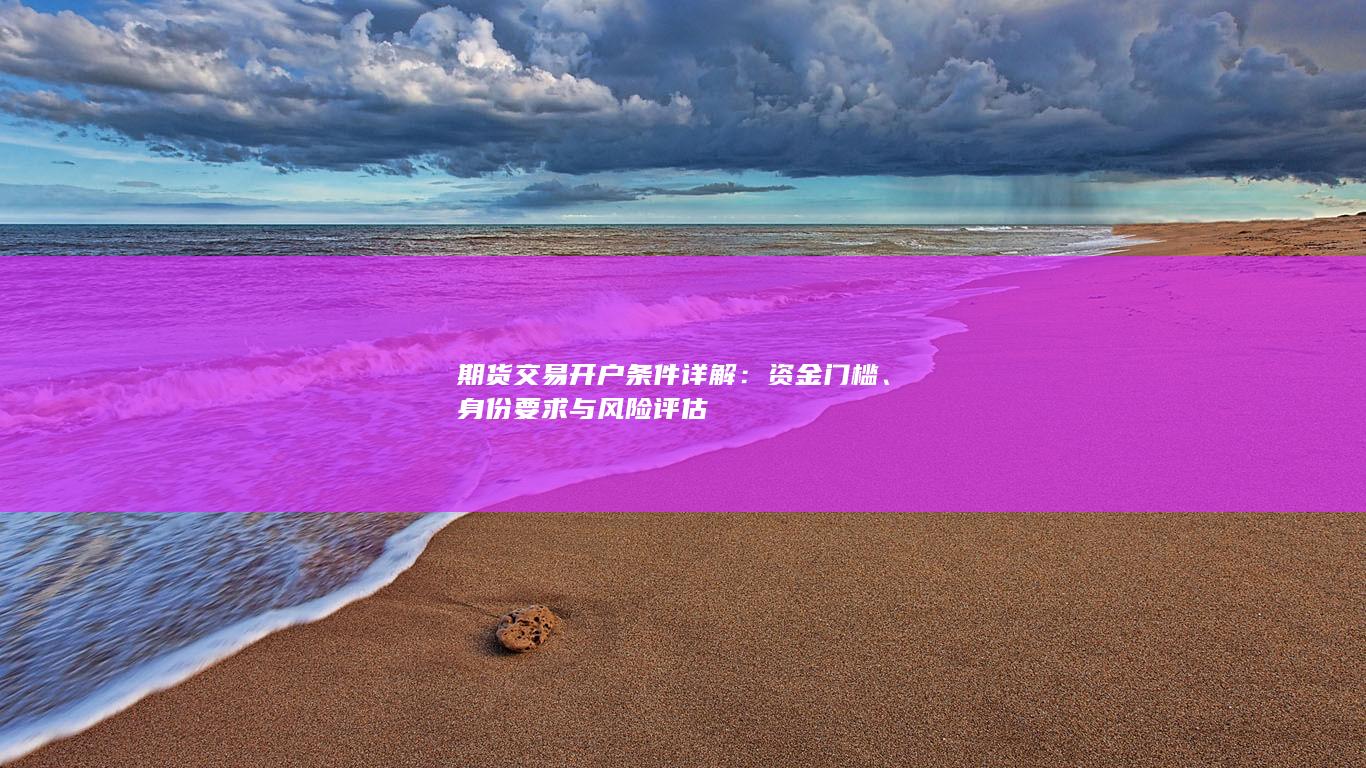 期货交易开户条件详解:资金门槛、身份要求与风险评估