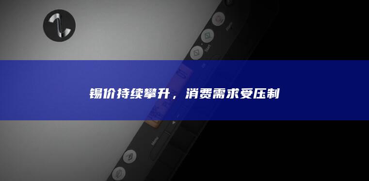 锡价持续攀升,消费需求受压制