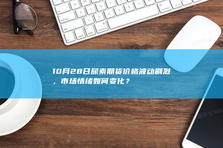 10月28日尿素期货价格波动剧烈,市场情绪如何变化?
