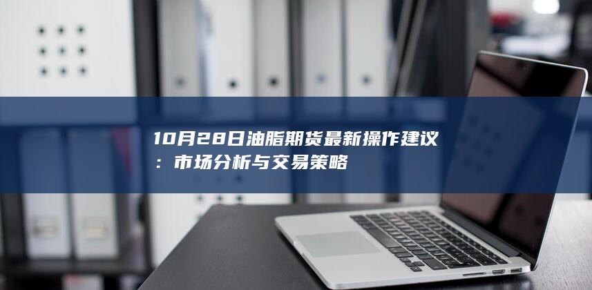 10月28日油脂期货最新操作建议：市场分析与交易策略