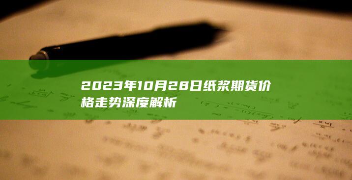 2023年10月28日纸浆期货价格走势深度解析