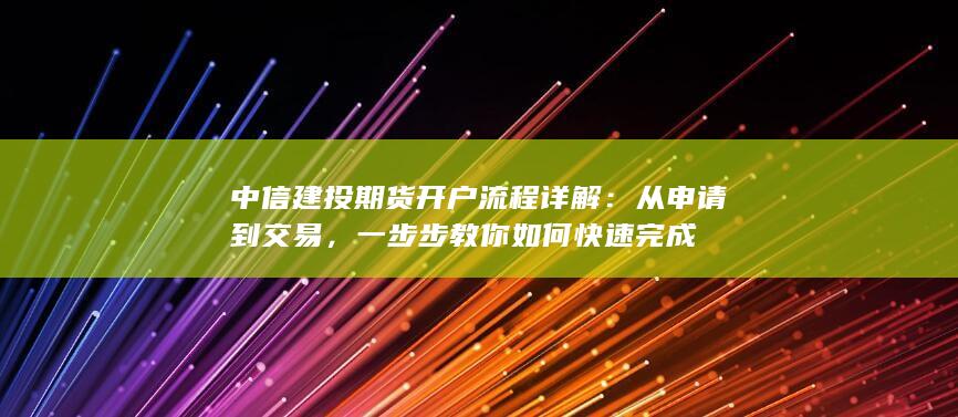 中信建投期货开户流程详解：从申请到交易，一步步教你如何快