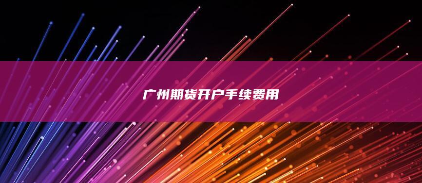 广州期货开户手续费用