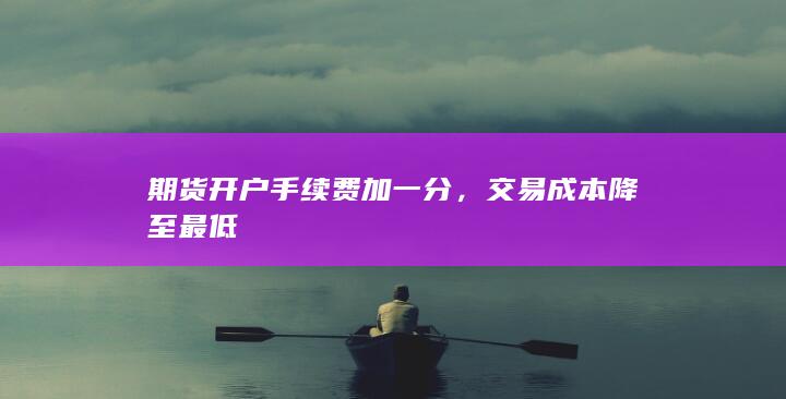 期货开户手续费加一分，交易成本降至最低