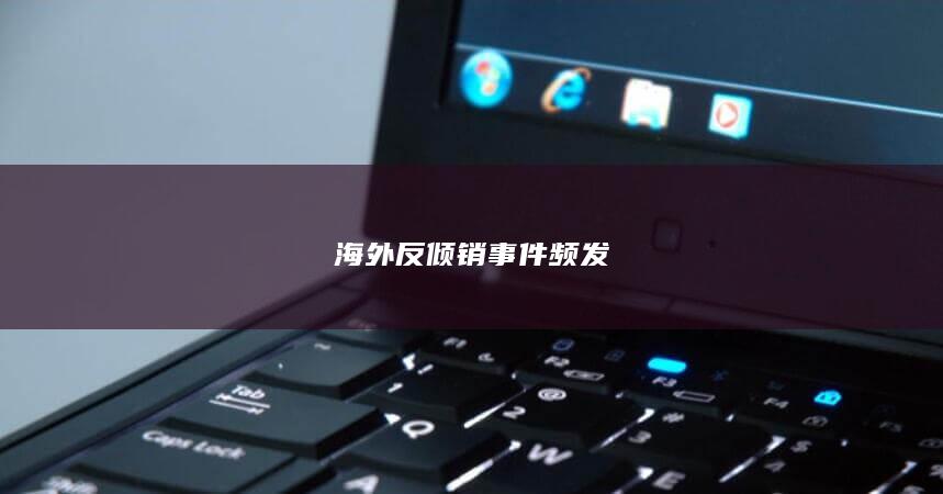 海外反倾销事件频发