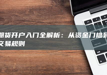 期货开户入门全解析:从资金门槛到交易规则