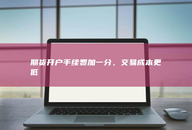 期货开户手续费加一分，交易成本更低