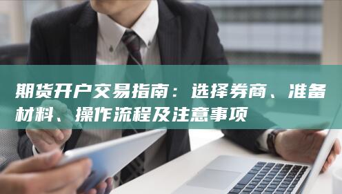 期货开户交易指南:选择券商、准备材料、操作流程及注意事项