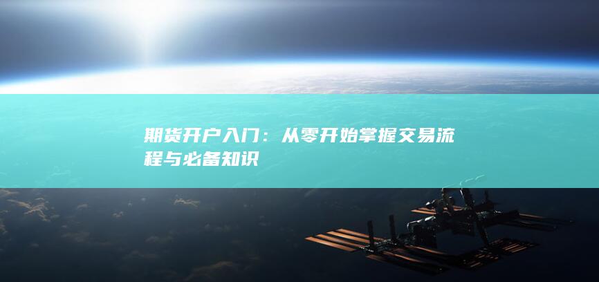 期货开户入门:从零开始掌握交易流程与必备知识
