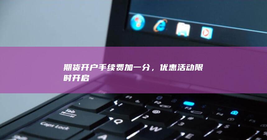 期货开户手续费加一分，优惠活动限时开启
