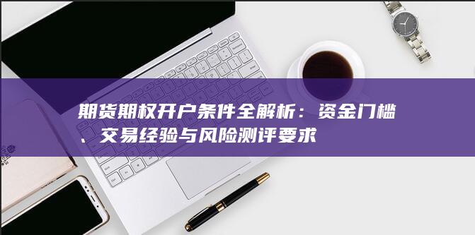 期货期权开户条件全解析：资金门槛、交易经验与风险测评要求