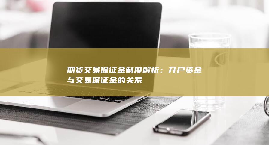 期货交易保证金制度解析：开户资金与交易保证金的关系