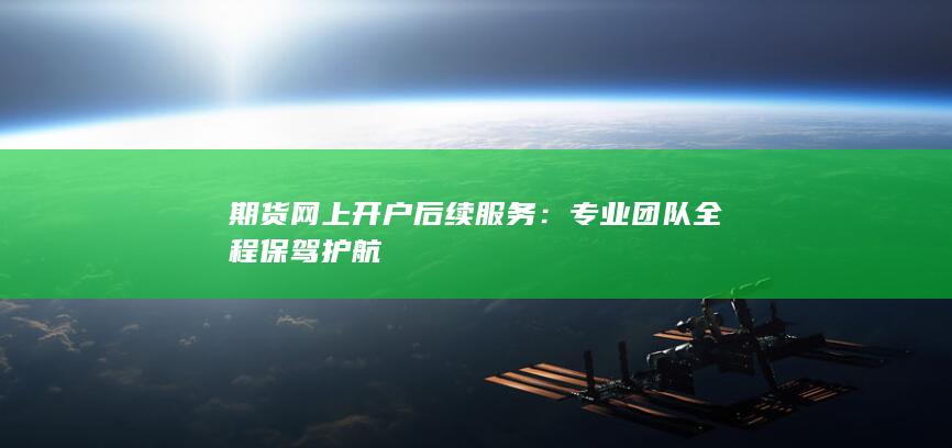 期货网上开户后续服务：专业团队全程保驾护航