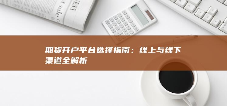 期货开户平台选择指南：线上与线下渠道全解析