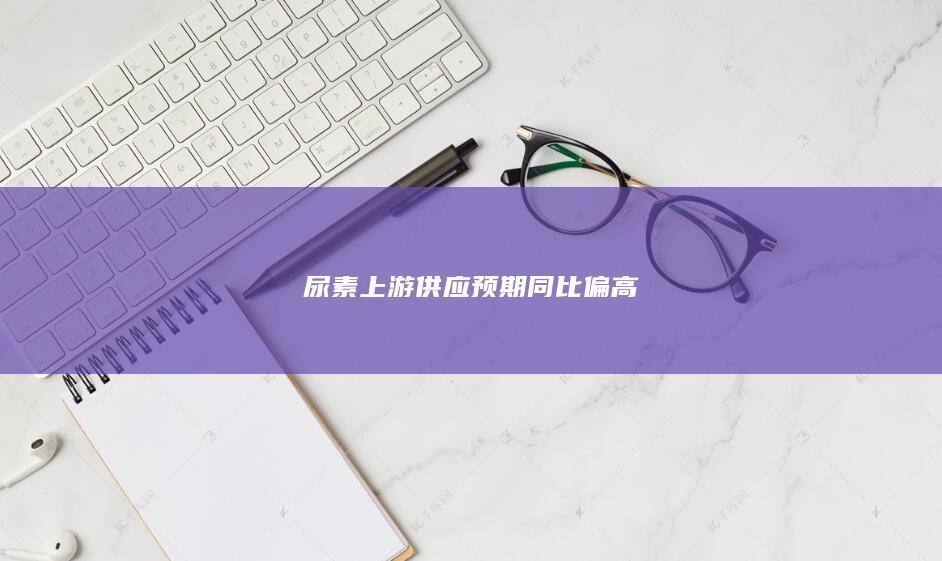 尿素上游供应预期同比偏高