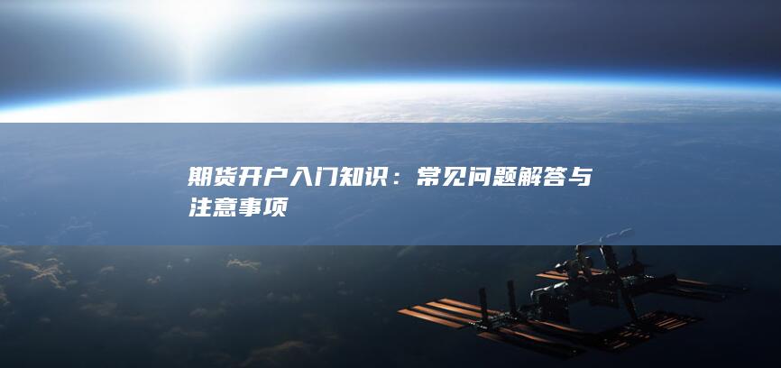 期货开户入门知识：常见问题解答与注意事项
