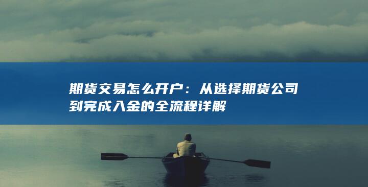 期货交易怎么开户：从选择期货公司到完成入金的全流程详解