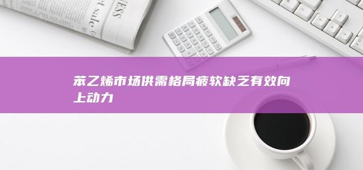 苯乙烯市场供需格局疲软 缺乏有效向上动力